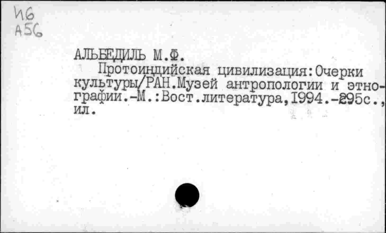 ﻿№
А2С
АЛЬБЕДИЛЬ М.Ф.
Протоиндийская цивилизация:Очерки культуры/РАН.Музей антропологии и этно графин.-М.:Вост.литература,1994.-295с. ил.